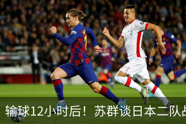 输球12小时后！苏群谈日本二队战略，中国男篮真正的差距藏不住了